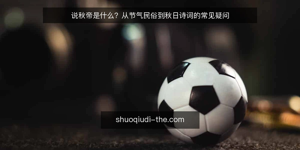 说秋帝是什么?从节气民俗到秋日诗词的常见疑问 — 说秋帝究竟指什么? 配图