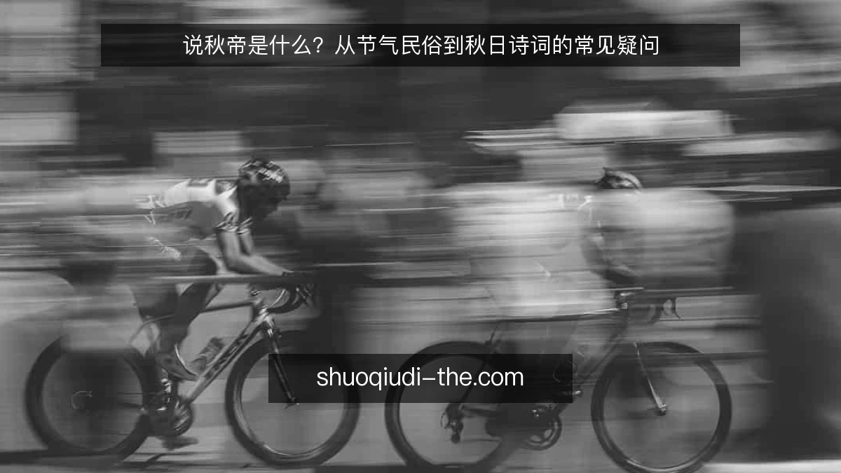 说秋帝是什么？从节气民俗到秋日诗词的常见疑问