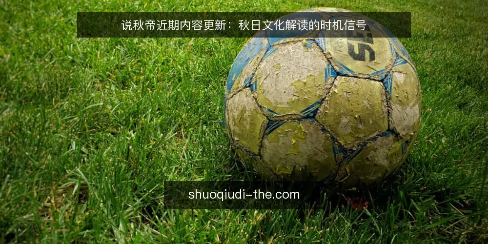 说秋帝近期内容更新:秋日文化解读的时机信号 — 近期秋日文化解读的新变化 配图