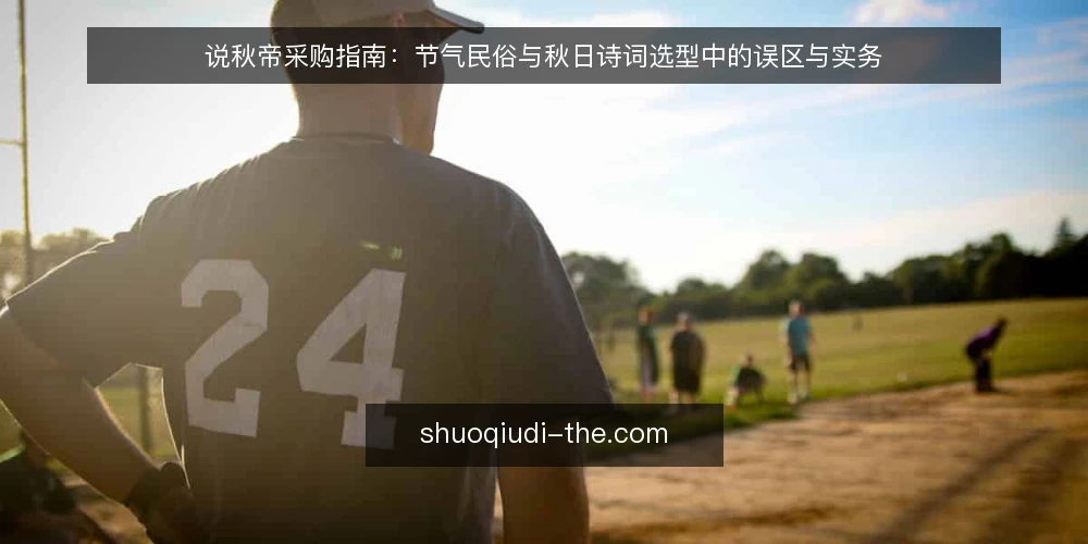 说秋帝采购指南：节气民俗与秋日诗词选型中的误区与实务 — 先定义需求：说秋帝选型到底在选什么 配图